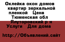 Оклейка окон домов , квартир зеркальной пленкой › Цена ­ 1 - Тюменская обл., Ялуторовский р-н Услуги » Для дома   